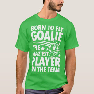 Born To Fly Goalie The Craziest Player On The Team T-Shirt
