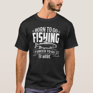 Born To Go Fishing Forced To Go To Work Fishermen T-Shirt
