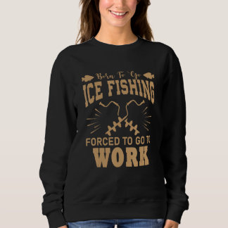 Born To Go Ice Fishing Forced To Work Funny Ice Fi Sweatshirt