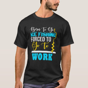 Born To Go Ice Fishing Forced To Work Funny Ice Fi T-Shirt