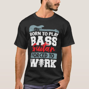 Born to Play Bass Guitar Forced to Work Guitar T-Shirt