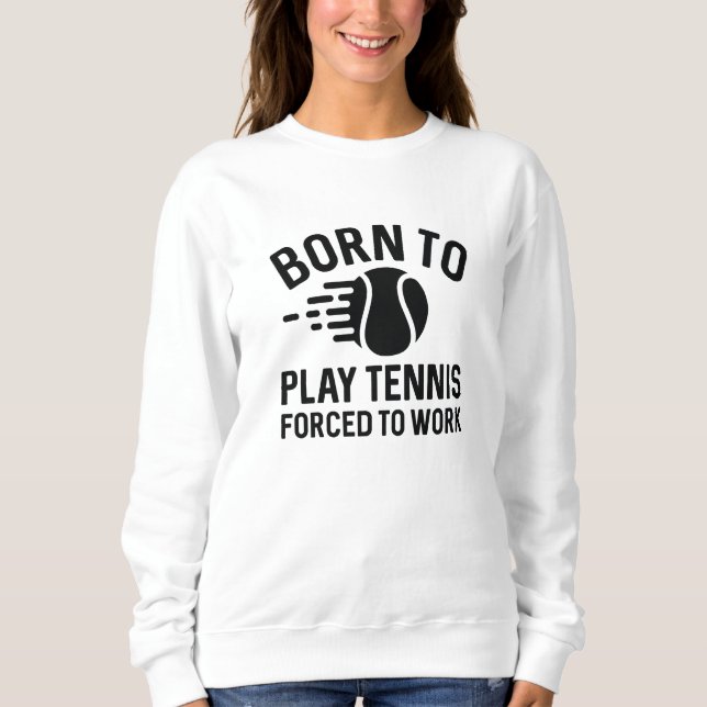Born To Play Tennis Forced To Work Sweatshirt (Front)