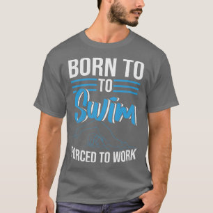 Born To Swim Forced To Work Swimmer  T-Shirt