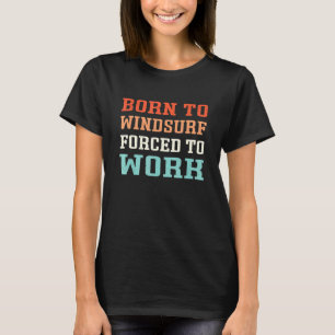 Born To Windsurf Forced To Work - Windsurfers T-Shirt