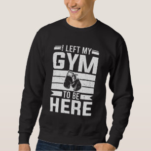 Boxer I Left My Gym To Be Here Boxing Sweatshirt