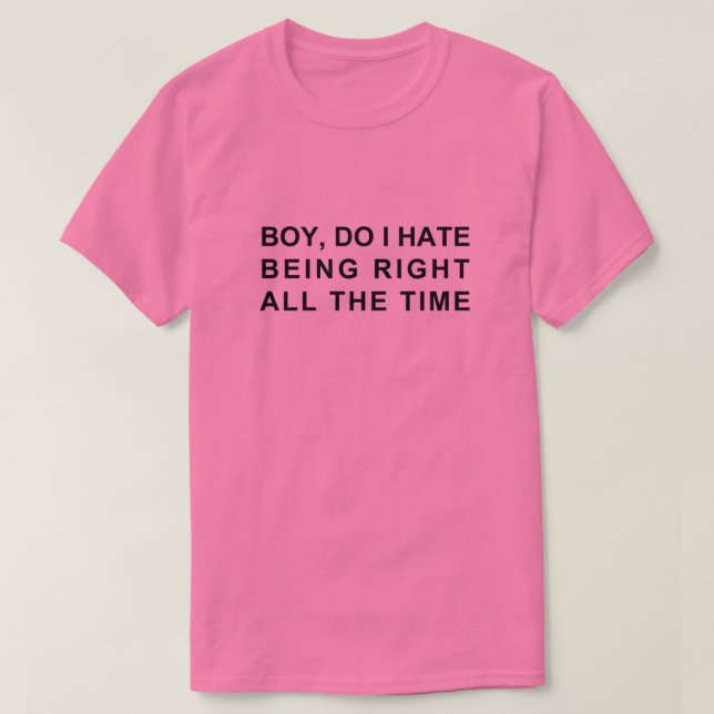 BOY, DO I HATE BEING RIGHT ALL THE TIME T-Shirt (Design Front)