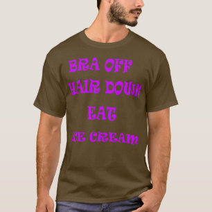 Bra Off Hair Down Eat Ice Cream T-Shirt
