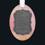 Braver Stronger Smarter and Beautiful Inspiration Ornament<br><div class="desc">Brave, Strong, Smart and Beautiful motivational inspirational typography saying in chalkboard text on a pink watercolor style background. Use the template to personalise with your name or message on the reverse. Always remember you are braver than you believe, stronger than you seem, smarter than you think and twice as beautiful...</div>
