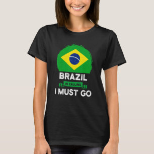 Brazil Is Calling I Must Go Brazil National Pride T-Shirt