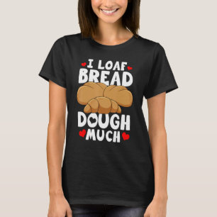 Bread Baking Bread Maker I Loaf Bread Dough Much T-Shirt