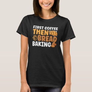 Bread Baking First Coffee Then Bread Baking Bakery T-Shirt