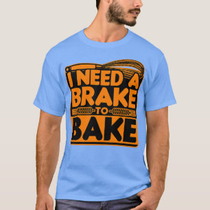 Bread Baking I Need A Brake To Bake T-Shirt