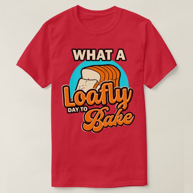 Bread Baking What A Loafly Day To Bake T-Shirt (Design Front)