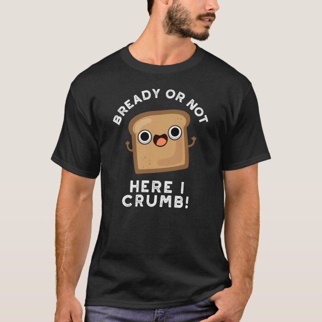 Bready Or Not Here I Crumb Funny Bread Pun Dark BG T-Shirt (Front)
