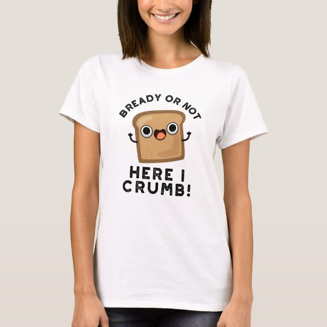 Bready Or Not Here I Crumb Funny Bread Pun  T-Shirt (Front)