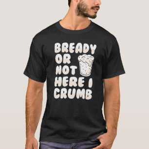 Bready Or Not Here I Crumb Pun For A Bread Baker T-Shirt