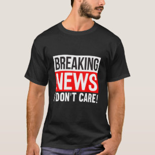 Breaking News I Don't Care Funny Humour Sarcasm Sa T-Shirt