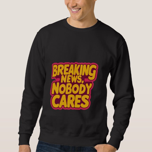 Breaking News, Nobody Cares _---- Sweatshirt (Front)
