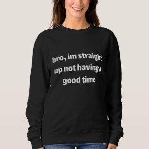 bro im straight up not having a good time meme sa sweatshirt