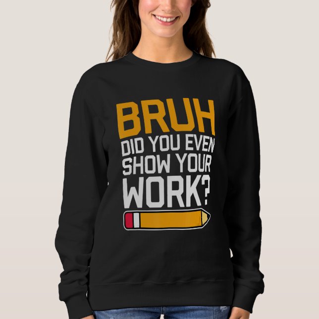 Bruh Did You Even Show Your Work - Cool Funny Math Sweatshirt (Front)