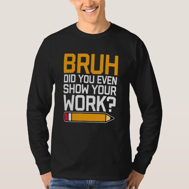 Bruh Did You Even Show Your Work - Cool Funny Math T-Shirt (Front)