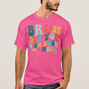 Bruh Did You Even show Your Work Funny Math friend T-Shirt