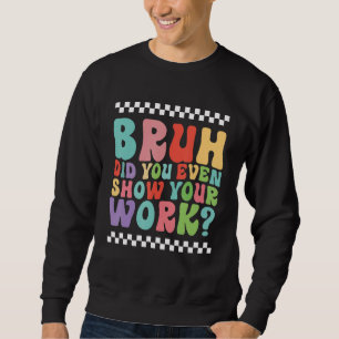 Bruh Did You Even Show Your Work Funny Math Teache Sweatshirt