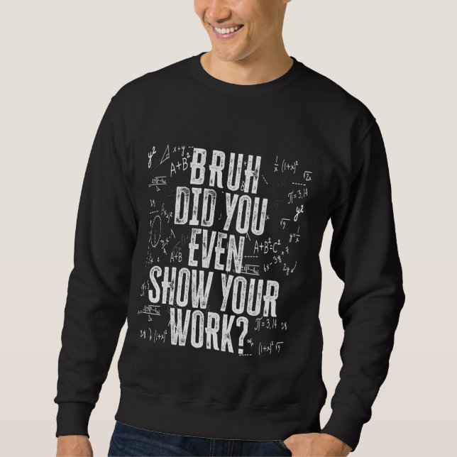 Bruh Did You Even Show Your Work Funny Math Teache Sweatshirt (Front)