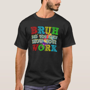 Bruh Did You Even Show Your Work Humorous Math Te T-Shirt