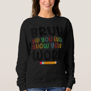 Bruh Did You Even Show Your Work Humourous   Math  Sweatshirt