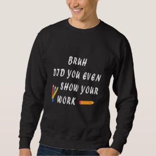 Bruh Did You Even Show Your Work Humourous  Math T Sweatshirt