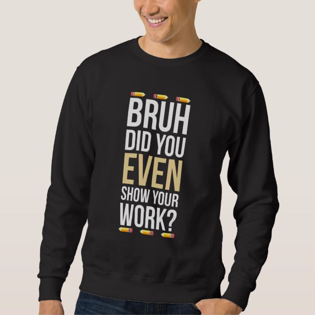 Bruh Did You Even Show Your Work Humourous  Math T Sweatshirt (Front)