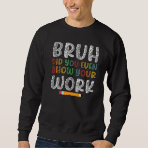 Bruh Did You Even Show Your Work Humourous  Math T Sweatshirt