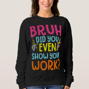 Bruh Did You Even Show Your Work Humourous  Math T Sweatshirt