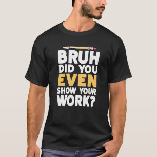 Bruh Did You Even Show Your Work Humourous Math T T-Shirt