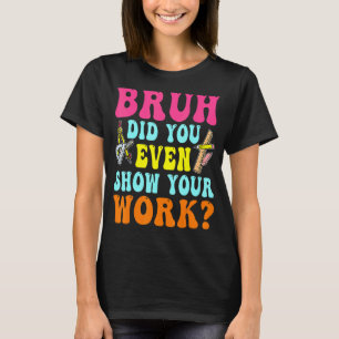 Bruh Did You Even Show Your Work Humourous  Math T T-Shirt
