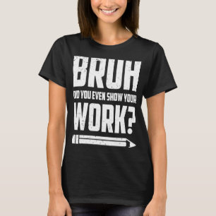 Bruh Did You Even Show Your Work Humourous Math T T-Shirt