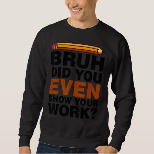 Bruh Did You Even Show Your Work Humourous Math Te Sweatshirt