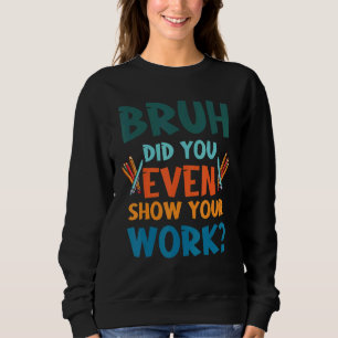 Bruh Did You Even Show Your Work Math Jokes For Te Sweatshirt