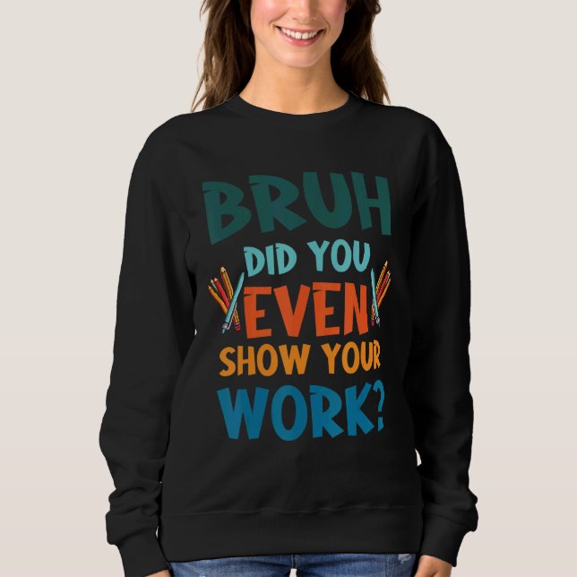 Bruh Did You Even Show Your Work Math Jokes For Te Sweatshirt (Front)