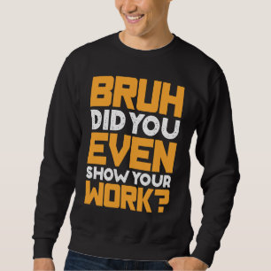 Bruh Did You Even Show Your Work Math Mathematicia Sweatshirt