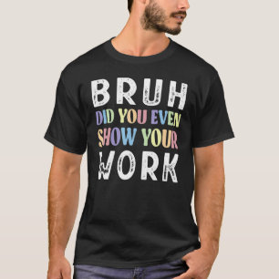 Bruh Did You Even Show Your Work Math Teacher 1 T-Shirt