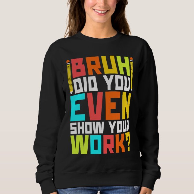 Bruh did you even show your work  math teacher  3 sweatshirt (Front)