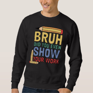 Bruh Did You Even Show Your Work  Math Teacher 3 Sweatshirt