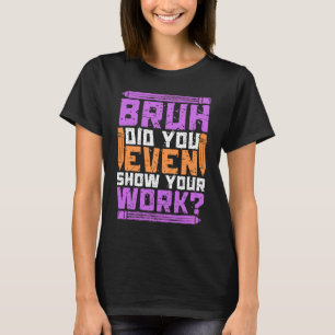 Bruh did you even show your work  math teacher  4 T-Shirt