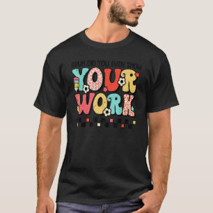 Bruh Did You Even Show Your Work Math Teacher Scho T-Shirt