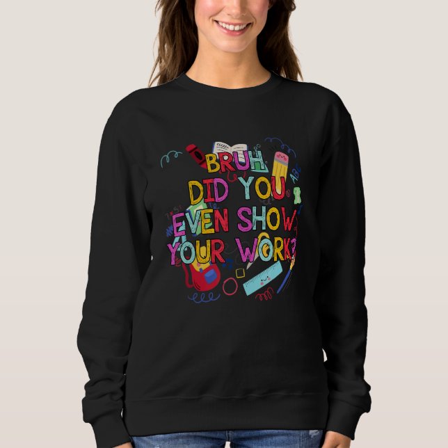 Bruh Did You Even Show Your Work Math Teacher Sweatshirt (Front)