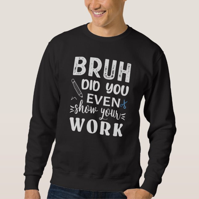 Bruh Did You Even Show Your Work  Math Teacher Sweatshirt (Front)