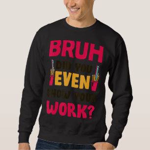 Bruh Did You Even Show Your Work  Math Teacher Sweatshirt