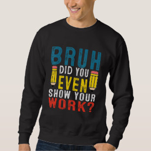 Bruh Did You Even Show Your Work School  Math Teac Sweatshirt